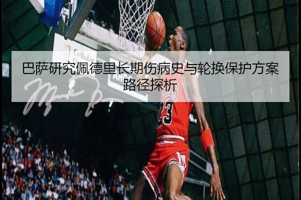 巴萨研究佩德里长期伤病史与轮换保护方案路径探析