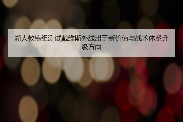 湖人教练组测试戴维斯外线出手新价值与战术体系升级方向
