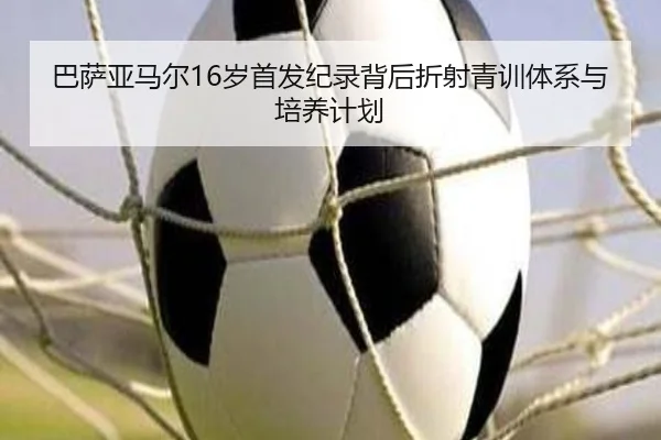 巴萨亚马尔16岁首发纪录背后折射青训体系与培养计划