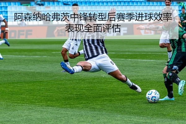 阿森纳哈弗茨中锋转型后赛季进球效率表现全面评估