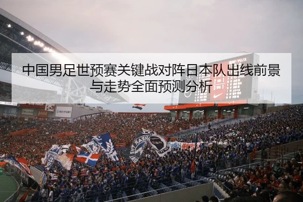 中国男足世预赛关键战对阵日本队出线前景与走势全面预测分析