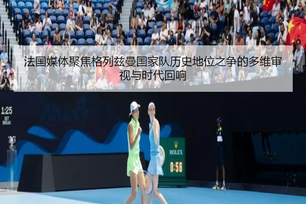 法国媒体聚焦格列兹曼国家队历史地位之争的多维审视与时代回响
