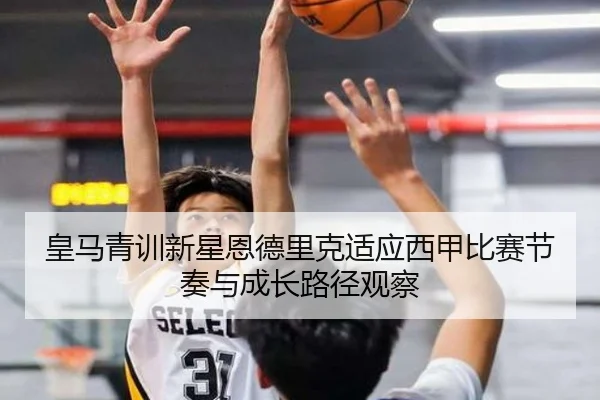 皇马青训新星恩德里克适应西甲比赛节奏与成长路径观察