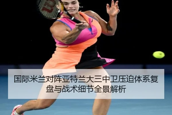 国际米兰对阵亚特兰大三中卫压迫体系复盘与战术细节全景解析