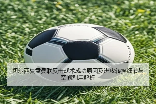 切尔西复盘曼联反击战术成功原因及进攻转换细节与空间利用解析
