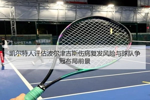 凯尔特人评估波尔津吉斯伤病复发风险与球队争冠布局前景