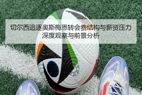 切尔西追逐奥斯梅恩转会费结构与薪资压力深度观察与前景分析