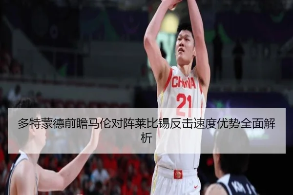 多特蒙德前瞻马伦对阵莱比锡反击速度优势全面解析