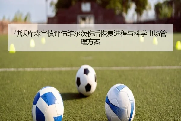勒沃库森审慎评估维尔茨伤后恢复进程与科学出场管理方案