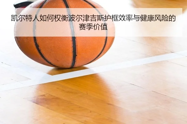 凯尔特人如何权衡波尔津吉斯护框效率与健康风险的赛季价值