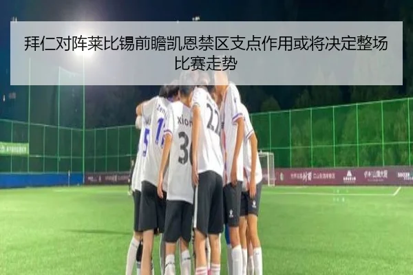 拜仁对阵莱比锡前瞻凯恩禁区支点作用或将决定整场比赛走势
