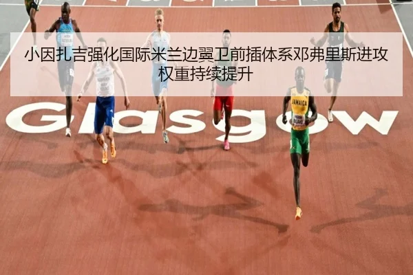 小因扎吉强化国际米兰边翼卫前插体系邓弗里斯进攻权重持续提升