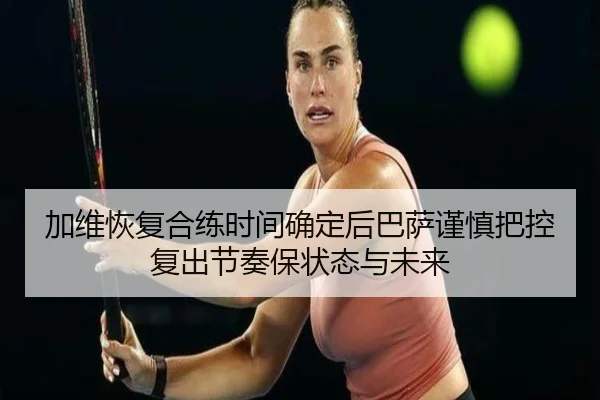 加维恢复合练时间确定后巴萨谨慎把控复出节奏保状态与未来